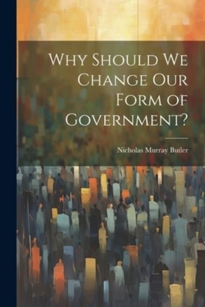 Cover for Nicholas Murray Butler · Why Should We Change Our Form of Government? (Book) (2023)