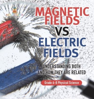 Magnetic Fields vs Electric Fields Understanding Both and How They Are Related Grade 6-8 Physical Science - Baby Professor - Libros - Speedy Publishing LLC - 9781541998049 - 4 de enero de 2024