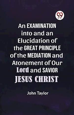 Cover for John Taylor · An Examination into and an Elucidation of the Great Principle of the Mediation and Atonement of Our Lord and Savior Jesus Christ (Paperback Book) (2023)