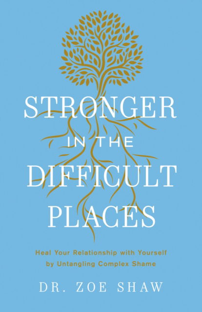 Cover for Dr. Zoe Shaw · Stronger in the Difficult Places: Heal Your Relationship with Yourself by Untangling Complex Shame (Hardcover Book) (2025)