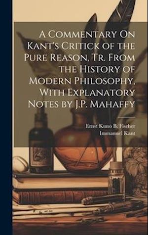 Cover for Immanuel Kant · Commentary on Kant's Critick of the Pure Reason, Tr. from the History of Modern Philosophy, with Explanatory Notes by J. P. Mahaffy (Book) (2023)