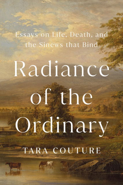 Cover for Tara Couture · Radiance of the Ordinary: Essays on Life, Death, and the Sinews that Bind (Hardcover Book) (2025)