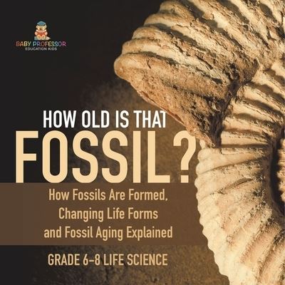 Cover for Baby Professor · How Old Is That Fossil? How Fossils Are Formed, Changing Life Forms and Fossil Aging Explained Grade 6-8 Life Science (Book) (2024)