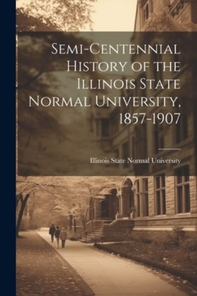Cover for Illinois State Normal University · Semi-Centennial History of the Illinois State Normal University, 1857-1907 (Bok) (2023)