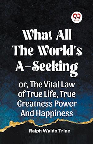 Cover for Ralph Waldo Trine · WHAT ALL THE WORLD'S A-SEEKINGOR, THE VITAL LAW OF TRUE LIFE, TRUE GREATNESS POWER AND HAPPINESS (Edition2023) (Paperback Book) (2023)