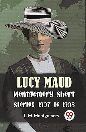 Cover for L. M. Montgomery · Lucy Maud Montgomery Short Stories, 1907 to 1908 (Paperback Book) (2023)