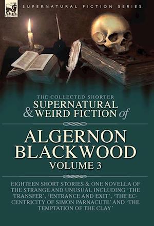 Cover for Algernon Blackwood · The Collected Shorter Supernatural &amp; Weird Fiction of Algernon Blackwood Volume 3: Eighteen Short Stories &amp; One Novella of the Strange and Unusual Including 'The Transfer', 'Entrance and Exit', 'The Eccentricity of Simon Parnacute' and 'The Temptation of  (Hardcover Book) (2023)