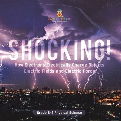 Cover for Baby Professor · Shocking! How Electrons Electrically Charge Objects Electric Fields and Electric Force Grade 6-8 Physical Science (Book) (2024)