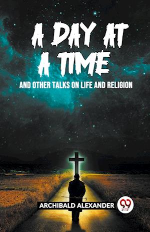Cover for Archibald Alexander · A Day At A Time And Other Talks On Life And Religion (Paperback Book) (2024)