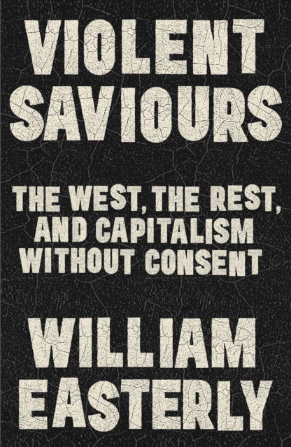 Cover for William Easterly · Violent Saviours: The West, the Rest, and Capitalism Without Consent (Hardcover Book) (2025)