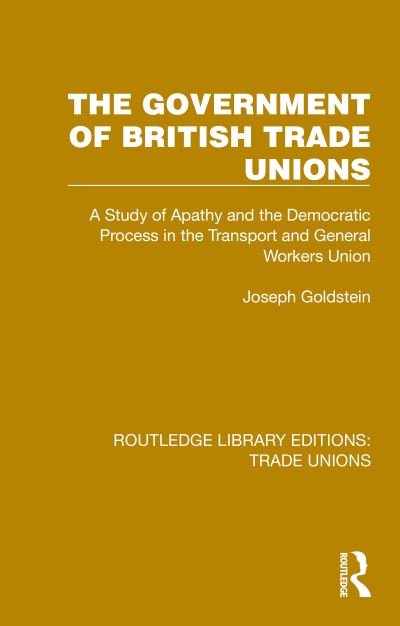 Cover for Joseph Goldstein · The Government of British Trade Unions: A Study of Apathy and the Democratic Process in the Transport and General Workers Union - Routledge Library Editions: Trade Unions (Paperback Book) (2024)