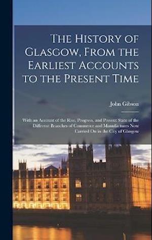 Cover for John Gibson · History of Glasgow, from the Earliest Accounts to the Present Time; with an Account of the Rise, Progress, and Present State of the Different Branches of Commerce and Manufactures Now Carried on in the City of Glasgow (Book) (2022)