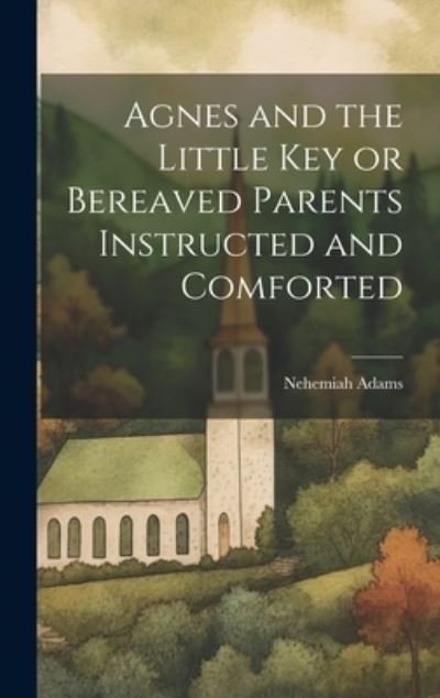 Cover for Nehemiah Adams · Agnes and the Little Key or Bereaved Parents Instructed and Comforted (Book) (2023)