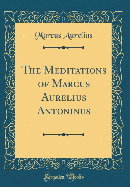 Cover for Marcus Aurelius · The Meditations of Marcus Aurelius Antoninus (Classic Reprint) (Gebundenes Buch) (2018)