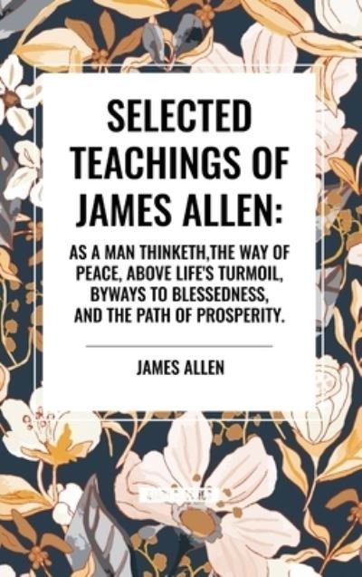 Cover for James Allen · Selected Teachings of James Allen: As a Man Thinketh, the Way of Peace, Above Life's Turmoil, Byways to Blessedness, and the Path of Prosperity. (Hardcover Book) (2024)