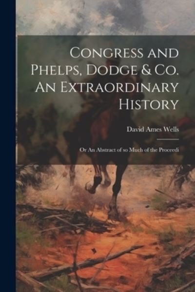 Cover for David Ames Wells · Congress and Phelps, Dodge &amp; Co. an Extraordinary History; or an Abstract of So Much of the Proceedi (Buch) (2023)