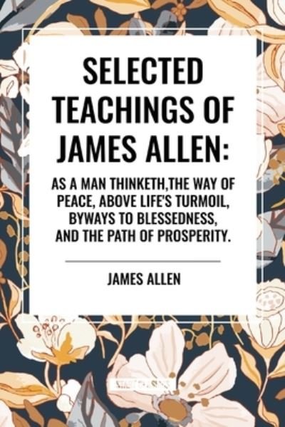 Cover for James Allen · Selected Teachings of James Allen: As a Man Thinketh, the Way of Peace, Above Life's Turmoil, Byways to Blessedness, and the Path of Prosperity. (Paperback Book) (2024)