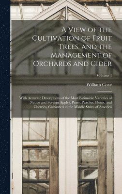 Cover for William Coxe · A View of the Cultivation of Fruit Trees, and the Management of Orchards and Cider; With Accurate Descriptions of the Most Estimable Varieties of Native and Foreign Apples, Pears, Peaches, Plums, and Cherries, Cultivated in the Middle States of America; V (Hardcover Book) (2022)