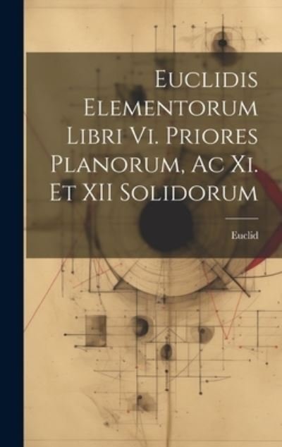 Cover for Euclid · Euclidis Elementorum Libri Vi. Priores Planorum, Ac Xi. et XII Solidorum (Bog) (2023)