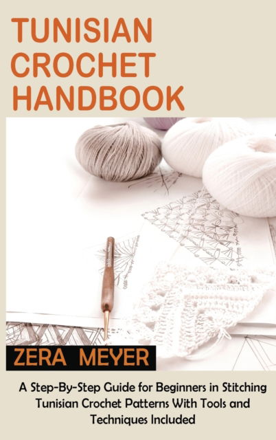 Cover for Zera Meyer · Tunisian Crochet Handbook: A Step-By-Step Guide for Beginners in Stitching Tunisian Crochet Patterns With Tools and Techniques Included (Hardcover Book) (2022)