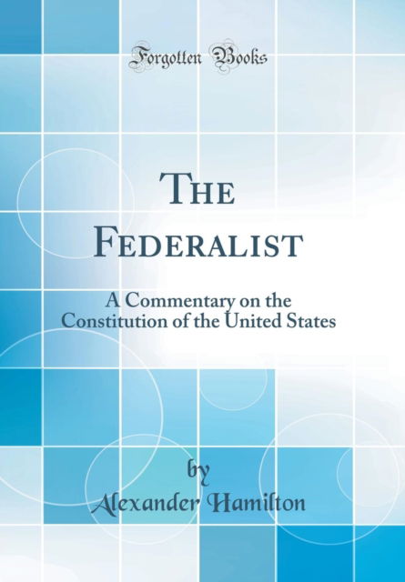 Cover for Alexander Hamilton · The Federalist : A Commentary on the Constitution of the United States (Classic Reprint) (Hardcover Book) (2018)