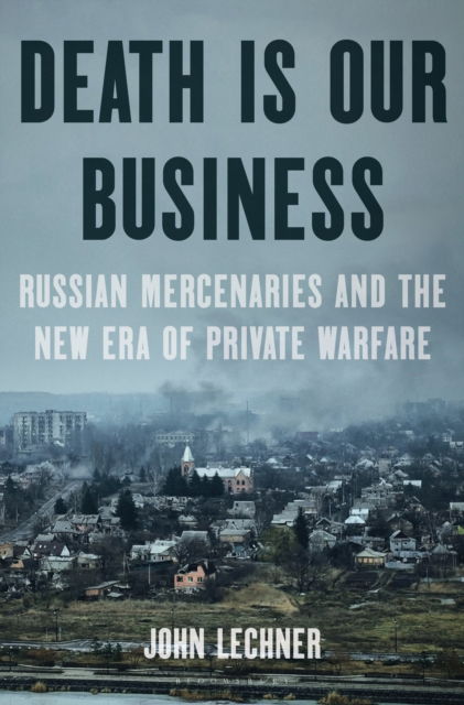 Death Is Our Business: Russian Mercenaries and the New Era of Private Warfare - John Lechner - Böcker - Bloomsbury Publishing USA - 9781639733361 - 29 maj 2025