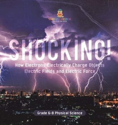 Cover for Baby Professor · Shocking! How Electrons Electrically Charge Objects Electric Fields and Electric Force Grade 6-8 Physical Science (Bok) (2024)