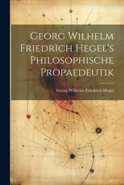 Cover for Georg Wilhelm Friedrich Hegel · Georg Wilhelm Friedrich Hegel's Philosophische Propaedeutik (Book) (2023)