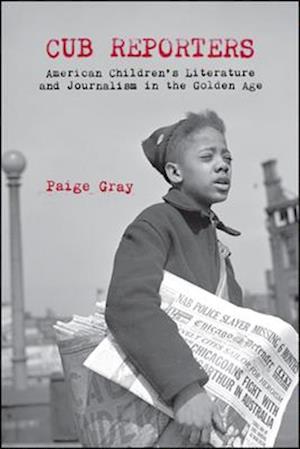 Cover for Paige Marie Gray · Cub Reporters: American Children's Literature and Journalism in the Golden Age (Hardcover Book) (2019)