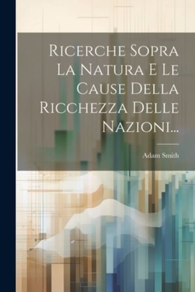 Cover for Adam Smith · Ricerche Sopra la Natura e le Cause Della Ricchezza Delle Nazioni... (Bok) (2023)