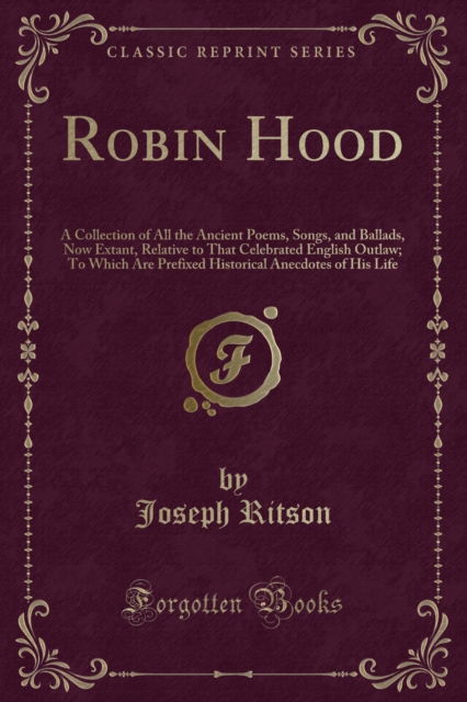 Cover for Joseph Ritson · Robin Hood : A Collection of All the Ancient Poems, Songs, and Ballads, Now Extant, Relative to That Celebrated English Outlaw; To Which Are Prefixed Historical Anecdotes of His Life (Classic Reprint) (Taschenbuch) (2018)