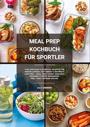 Cover for Lilly Andrews · Meal Prep Kochbuch für Sportler: 1000 einfache und effektive Rezepte für Muskelaufbau, Fettabbau und maximale Leistung – Meal Prep leicht gemacht! (Gesunde Fitness Ernährung inkl. Fruit Infused Water) (Book) (2025)