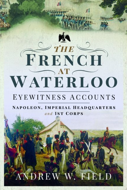 Cover for Andrew W Field · The French at Waterloo: Eyewitness Accounts: Napoleon, Imperial Headquarters and 1st Corps (Taschenbuch) (2024)