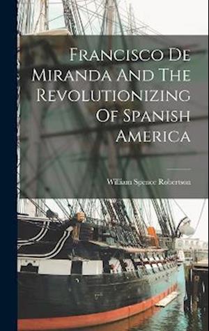 Cover for William Spence Robertson · Francisco de Miranda and the Revolutionizing of Spanish America (Book) (2022)