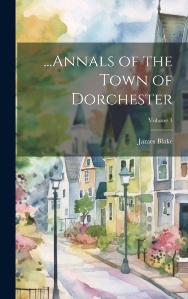 Cover for James Blake · ... Annals of the Town of Dorchester; Volume 1 (Buch) (2023)