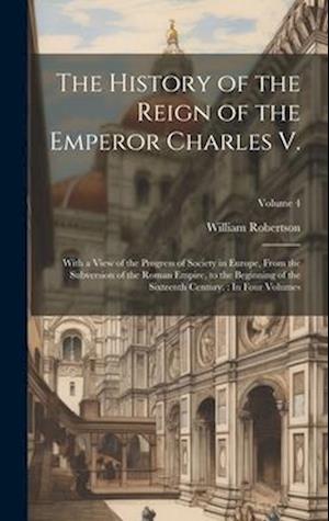 Cover for William Robertson · History of the Reign of the Emperor Charles V. : With a View of the Progress of Society in Europe, from the Subversion of the Roman Empire, to the Beginning of the Sixteenth Century. (Book) (2023)