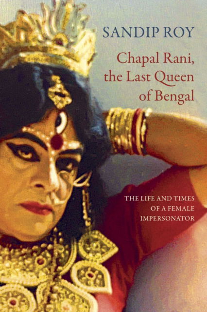 Cover for Sandip Roy · Chapal Rani, the Last Queen of Bengal: The Life and Times of a Female Impersonator - The Pride List (Gebundenes Buch) (2026)