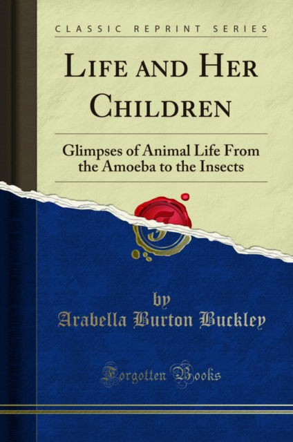 Cover for Arabella Burton Buckley · Life and Her Children: Glimpses of Animal Life From the Amoeba to the Insects (Classic Reprint) (Paperback Book) (2018)