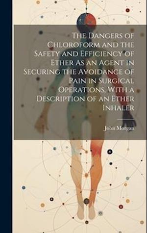 Cover for John Morgan · Dangers of Chloroform and the Safety and Efficiency of Ether As an Agent in Securing the Avoidance of Pain in Surgical Operations, with a Description of an Ether Inhaler (Book) (2023)