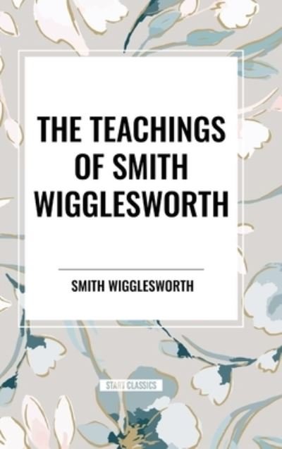 Cover for Smith Wigglesworth · The Teachings of Smith Wigglesworth: Ever Increasing Faith and Faith That Prevails (Inbunden Bok) (2024)