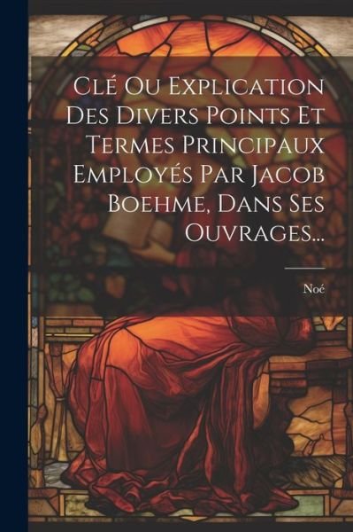 Cover for Noé · Clé Ou Explication des Divers Points et Termes Principaux Employés Par Jacob Boehme, Dans Ses Ouvrages... (Bog) (2023)