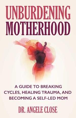 Cover for Dr Angele Close · Unburdening Motherhood: A Guide to Breaking Cycles, Healing Trauma, and Becoming a Self-Led Mom (Paperback Book) (2026)