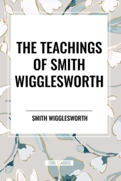 Cover for Smith Wigglesworth · The Teachings of Smith Wigglesworth: Ever Increasing Faith and Faith That Prevails (Taschenbuch) (2024)