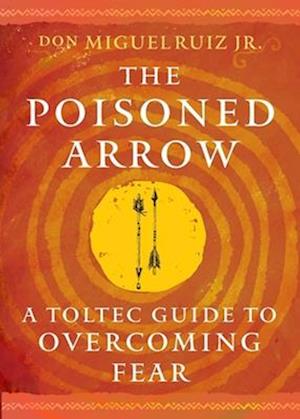 The Poisoned Arrow: A Toltec Guide to Overcoming Fear - Ruiz, don Miguel, Jr. - Kirjat - Hierophant Publishing - 9781950253593 - torstai 25. syyskuuta 2025