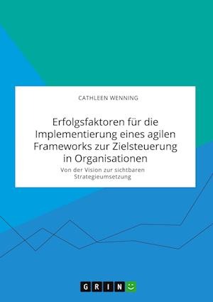 Erfolgsfaktoren fur die Implementierung eines agilen Frameworks zur Zielsteuerung in Organisationen. Von der Vision zur sichtbaren Strategieumsetzung - Cathleen Wenning - Books - Grin Verlag - 9783346318619 - September 21, 2020
