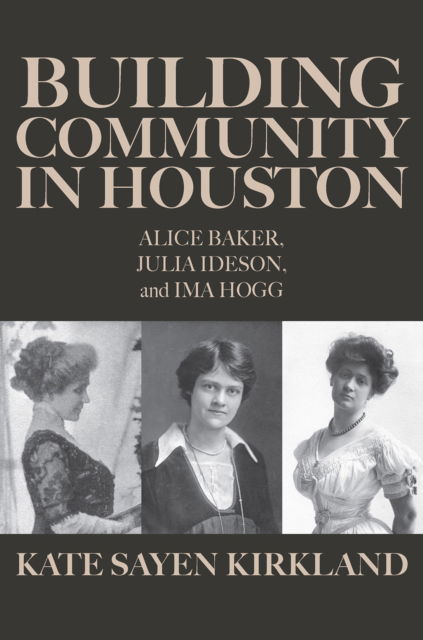Cover for Kate Sayen Kirkland · Building Community in Houston: Alice Baker, Julia Ideson, and Ima Hogg (Hardcover Book) (2025)