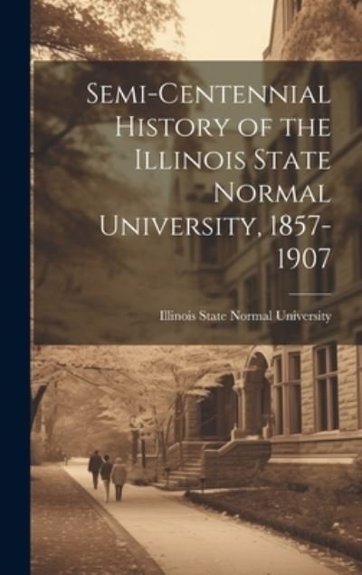 Cover for Illinois State Normal University · Semi-Centennial History of the Illinois State Normal University, 1857-1907 (Book) (2023)
