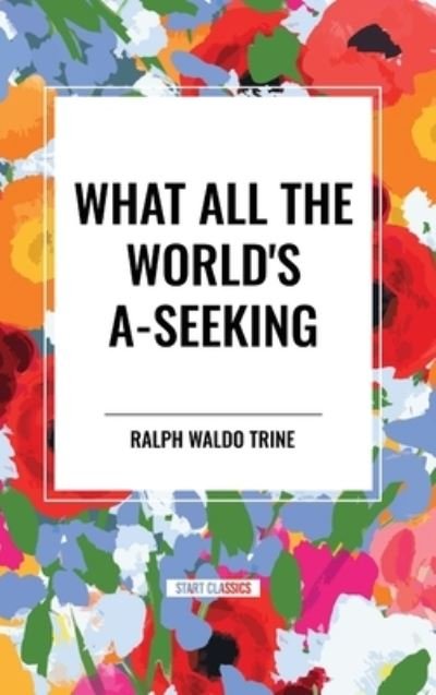 Cover for Ralph Waldo Trine · What All the World's A-Seeking: Or, The Vital Law of True Life, True Greatness Power and Happiness (Hardcover Book) (2024)