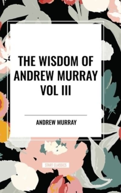 Cover for Andrew Murray · The Wisdom of Andrew Murray Vol. III: Absolute Surrender, the Master's Indwelling, and the Prayer Life (Gebundenes Buch) (2024)