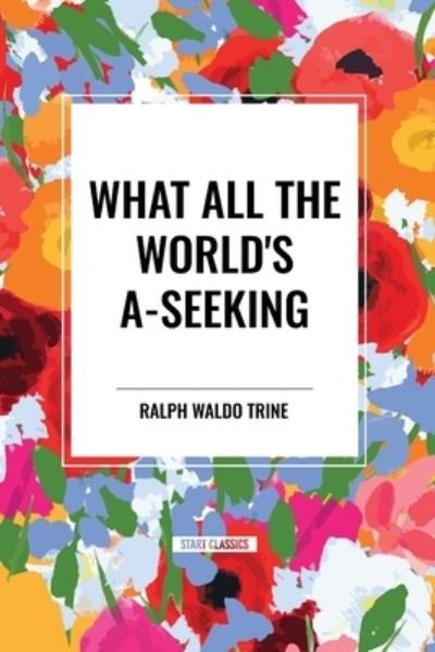 Cover for Ralph Waldo Trine · What All the World's A-Seeking: Or, The Vital Law of True Life, True Greatness Power and Happiness (Paperback Book) (2024)